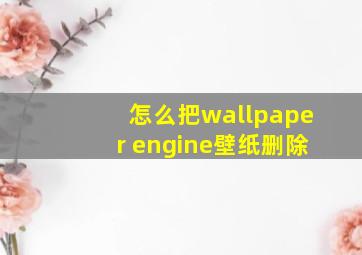 怎么把wallpaper engine壁纸删除